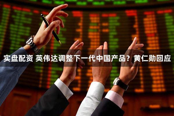 实盘配资 英伟达调整下一代中国产品？黄仁勋回应