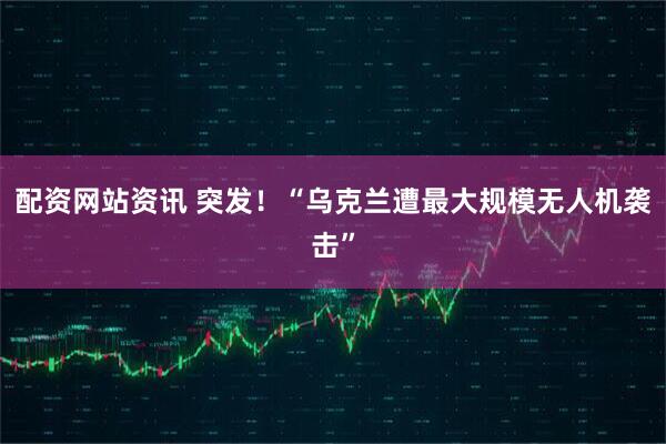 配资网站资讯 突发！“乌克兰遭最大规模无人机袭击”