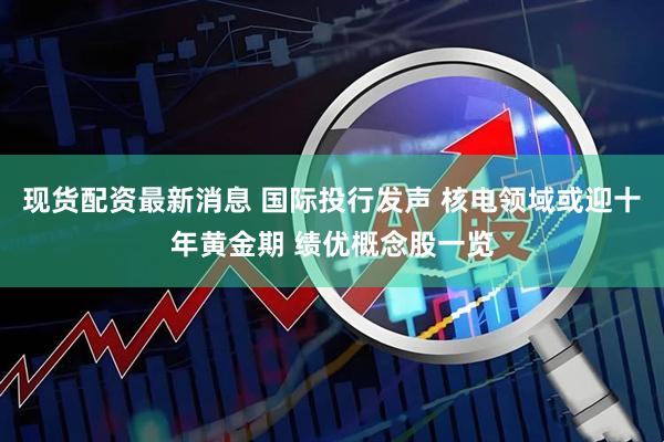 现货配资最新消息 国际投行发声 核电领域或迎十年黄金期 绩优概念股一览