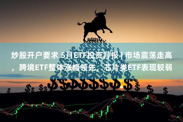 炒股开户要求 5月ETF投资月报 | 市场震荡走高，跨境ETF整体涨幅领先，芯片类ETF表现较弱