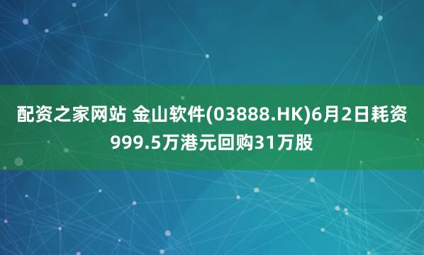 配资之家网站 金山软件(03888.HK)6月2日耗资999.5万港元回购31万股