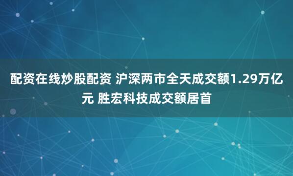 配资在线炒股配资 沪深两市全天成交额1.29万亿元 胜宏科技成交额居首