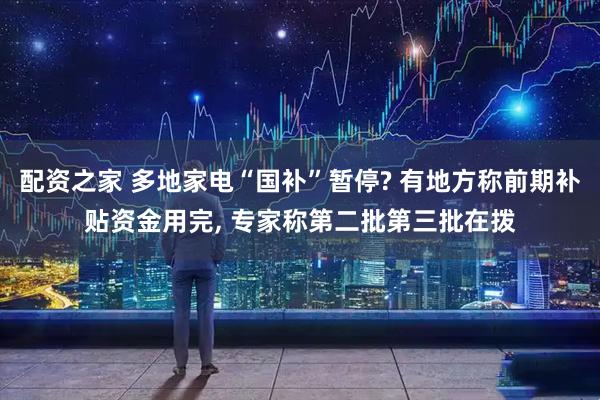 配资之家 多地家电“国补”暂停? 有地方称前期补贴资金用完, 专家称第二批第三批在拨