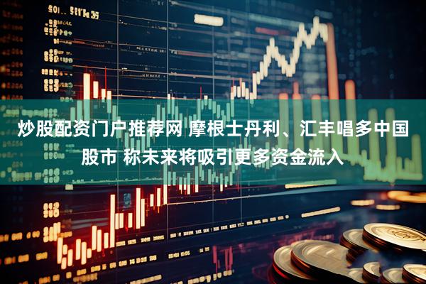 炒股配资门户推荐网 摩根士丹利、汇丰唱多中国股市 称未来将吸引更多资金流入