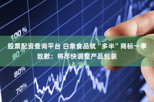 股票配资查询平台 白象食品就“多半”商标一事致歉：将尽快调整产品包装
