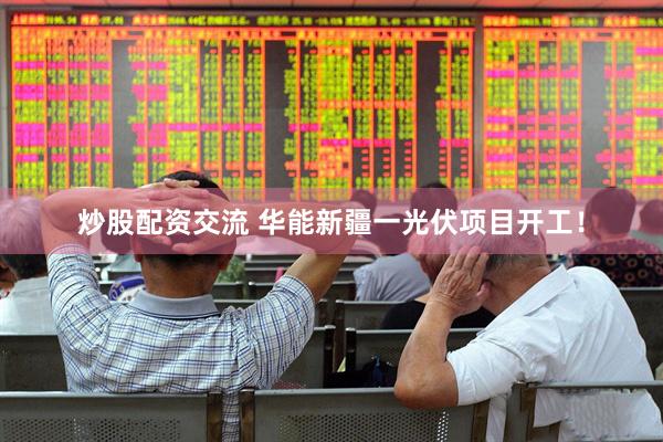 炒股配资交流 华能新疆一光伏项目开工！