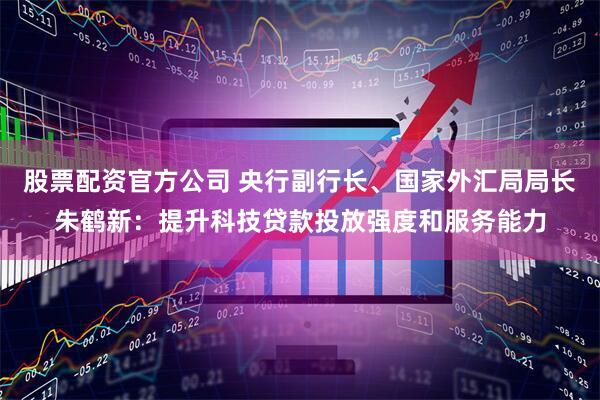 股票配资官方公司 央行副行长、国家外汇局局长朱鹤新：提升科技贷款投放强度和服务能力