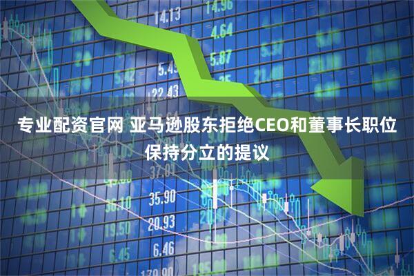 专业配资官网 亚马逊股东拒绝CEO和董事长职位保持分立的提议