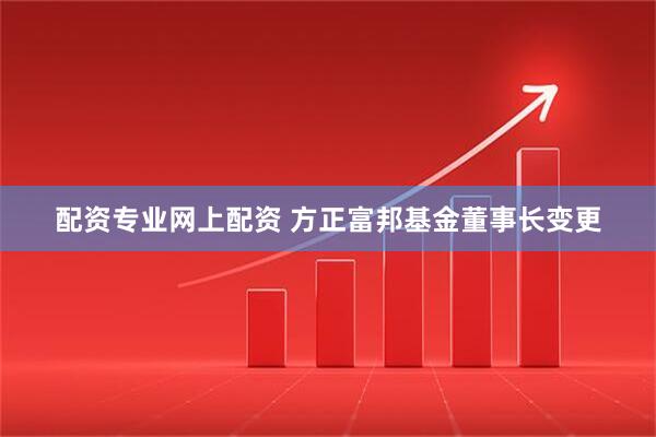 配资专业网上配资 方正富邦基金董事长变更