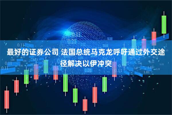 最好的证券公司 法国总统马克龙呼吁通过外交途径解决以伊冲突