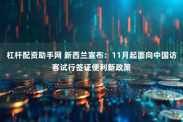 杠杆配资助手网 新西兰宣布：11月起面向中国访客试行签证便利新政策