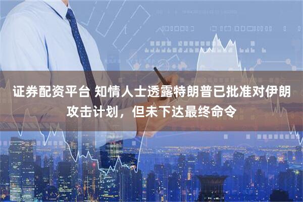 证券配资平台 知情人士透露特朗普已批准对伊朗攻击计划，但未下达最终命令