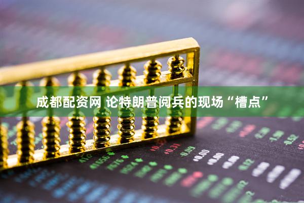 成都配资网 论特朗普阅兵的现场“槽点”
