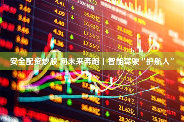 安全配资炒股 向未来奔跑丨智能驾驶“护航人”