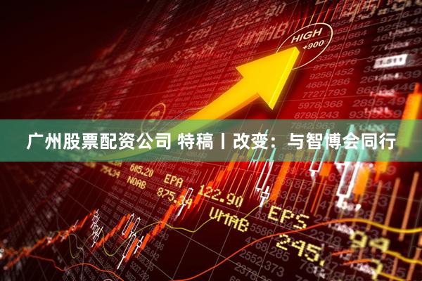 广州股票配资公司 特稿丨改变：与智博会同行