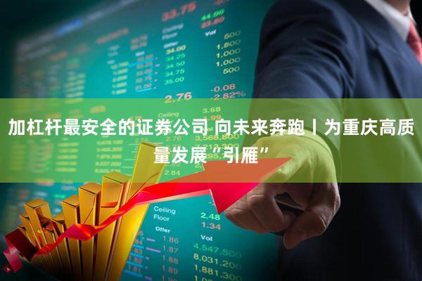 加杠杆最安全的证券公司 向未来奔跑丨为重庆高质量发展“引雁”