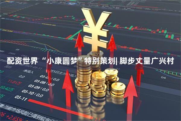 配资世界 “小康圆梦”特别策划| 脚步丈量广兴村