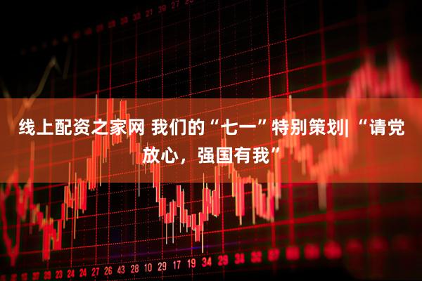 线上配资之家网 我们的“七一”特别策划| “请党放心，强国有我”
